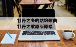 牡丹之乡的姑娘歌曲 牡丹之歌原版原唱