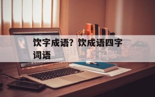 饮字成语？饮成语四字词语