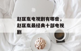 赵匡胤电视剧有哪些，赵匡胤最经典十部电视剧