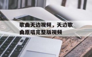 歌曲天边视频，天边歌曲原唱完整版视频