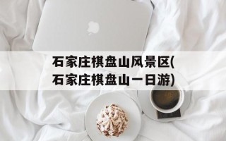 石家庄棋盘山风景区(石家庄棋盘山一日游)