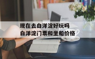 现在去白洋淀好玩吗 白洋淀门票和坐船价格
