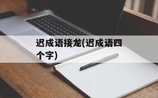迟成语接龙(迟成语四个字)