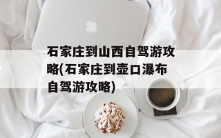 石家庄到山西自驾游攻略(石家庄到壶口瀑布自驾游攻略)