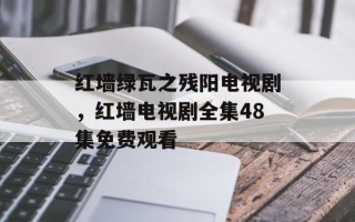 红墙绿瓦之残阳电视剧，红墙电视剧全集48集免费观看