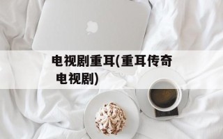 电视剧重耳(重耳传奇 电视剧)