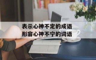 表示心神不定的成语 形容心神不宁的词语
