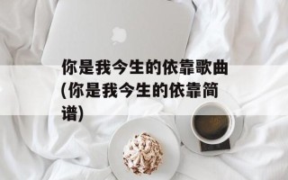 你是我今生的依靠歌曲(你是我今生的依靠简谱)