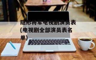 隐形将军电视剧演员表(电视剧全部演员表名单)