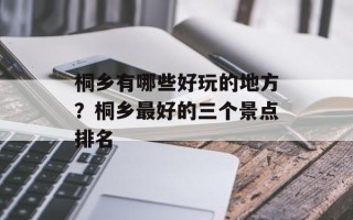 桐乡有哪些好玩的地方？桐乡最好的三个景点排名