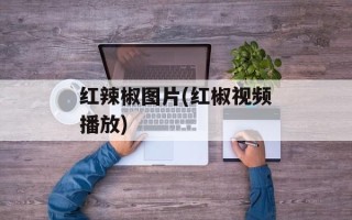 红辣椒图片(红椒视频播放)