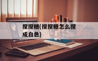 搅搅糖(搅搅糖怎么搅成白色)