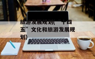 旅游发展规划(“十四五”文化和旅游发展规划)