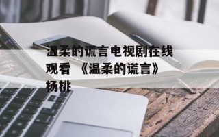 温柔的谎言电视剧在线观看 《温柔的谎言》杨桃