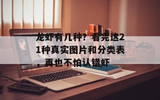龙虾有几种？看完这21种真实图片和分类表，再也不怕认错虾