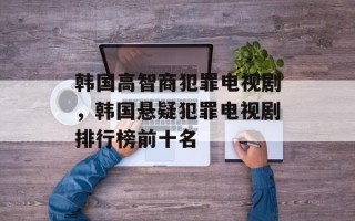 韩国高智商犯罪电视剧，韩国悬疑犯罪电视剧排行榜前十名