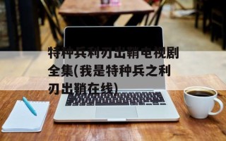 特种兵利刃出鞘电视剧全集(我是特种兵之利刃出鞘在线)
