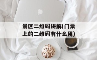 景区二维码讲解(门票上的二维码有什么用)