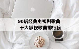 90后经典电视剧歌曲 十大影视歌曲排行榜