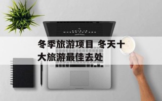 冬季旅游项目 冬天十大旅游最佳去处