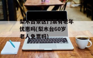梨木台景区门票有老年优惠吗(梨木台60岁老人免票吗)