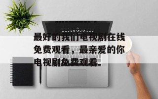 最好的我们电视剧在线免费观看，最亲爱的你电视剧免费观看