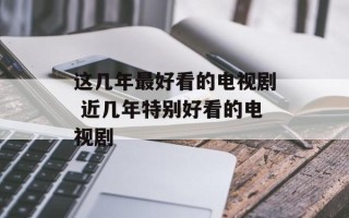 这几年最好看的电视剧 近几年特别好看的电视剧
