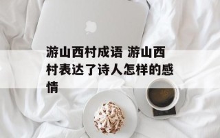 游山西村成语 游山西村表达了诗人怎样的感情