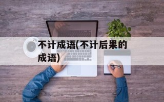 不计成语(不计后果的成语)