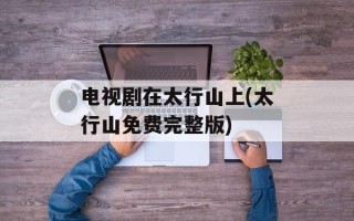 电视剧在太行山上(太行山免费完整版)
