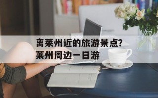 离莱州近的旅游景点？莱州周边一日游