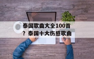 泰国歌曲大全100首？泰国十大伤感歌曲