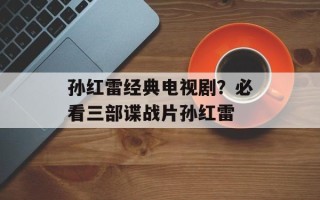 孙红雷经典电视剧？必看三部谍战片孙红雷