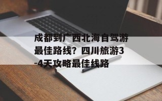 成都到广西北海自驾游最佳路线？四川旅游3-4天攻略最佳线路