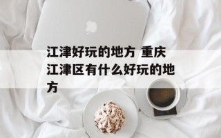 江津好玩的地方 重庆江津区有什么好玩的地方