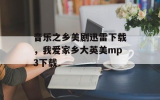 音乐之乡美剧迅雷下载，我爱家乡大英美mp3下载