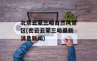 北京云蒙三峪自然风景区(密云云蒙三峪最新消息新闻)