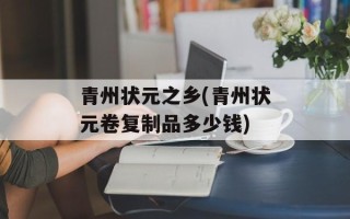 青州状元之乡(青州状元卷复制品多少钱)