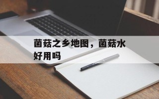 菌菇之乡地图，菌菇水好用吗