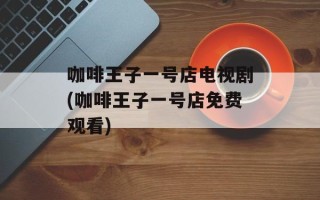 咖啡王子一号店电视剧(咖啡王子一号店免费观看)