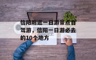 信阳附近一日游景点自驾游，信阳一日游必去的10个地方