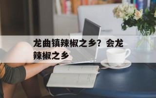 龙曲镇辣椒之乡？会龙辣椒之乡