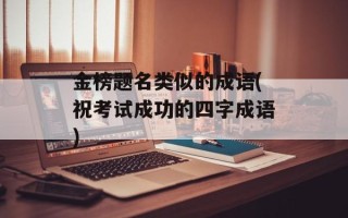 金榜题名类似的成语(祝考试成功的四字成语)