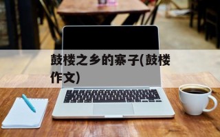 鼓楼之乡的寨子(鼓楼作文)
