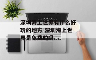 深圳海上世界有什么好玩的地方 深圳海上世界是免费的吗