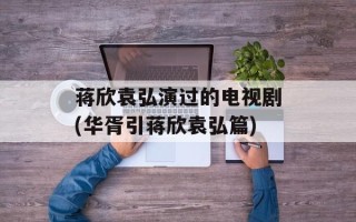 蒋欣袁弘演过的电视剧(华胥引蒋欣袁弘篇)