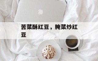 苦菜酥红豆，腌菜炒红豆