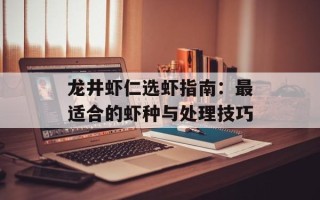 龙井虾仁选虾指南：最适合的虾种与处理技巧