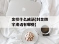 金挂什么成语(封金四字成语有哪些)