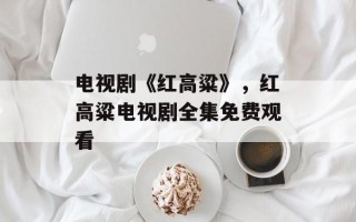 电视剧《红高粱》，红高粱电视剧全集免费观看
